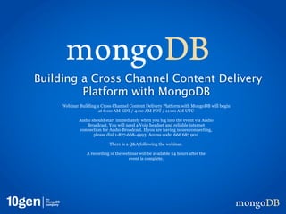 Building a Cross Channel Content Delivery
         Platform with MongoDB
     Webinar Building a Cross Channel Content Delivery Platform with MongoDB will begin
                       at 6:00 AM EDT / 4:00 AM PDT / 11:00 AM UTC

             Audio should start immediately when you log into the event via Audio
                Broadcast. You will need a Voip headset and reliable internet
             connection for Audio Broadcast. If you are having issues connecting,
                    please dial 1-877-668-4493; Access code: 666 687 901.

                             There is a Q&A following the webinar.

                 A recording of the webinar will be available 24 hours after the
                                      event is complete.
 