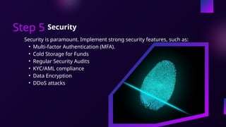 Security is paramount. Implement strong security features, such as:
• Multi-factor Authentication (MFA).
• Cold Storage for Funds
• Regular Security Audits
• KYC/AML compliance
• Data Encryption
• DDoS attacks
Step 5 Security
 