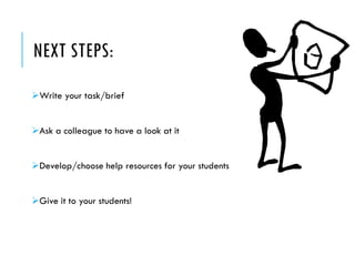 NEXT STEPS: 
Write your task/brief 
Ask a colleague to have a look at it 
Develop/choose help resources for your students 
Give it to your students!  