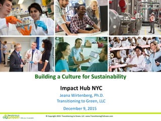 How to Accelerate HR’s Role in
Sustainability:
The Next Big Step!
December 9, 2015
Impact Hub NYC
Jeana Wirtenberg, Ph.D.
Transitioning to Green, LLC
Building a Culture for Sustainability
 