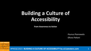 #PNSQC2023 BUIDING A CULTURE OF ACCESSIBILITY by a11ytesters.com 1
From Awareness to Action
-Younus Poonawala
-Dhara Pattani
Building a Culture of
Accessibility
 