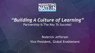 “Building A Culture of Learning”
Partnership Is The Key To Success!
Roderick Jefferson
Vice President, Global Enablement
 