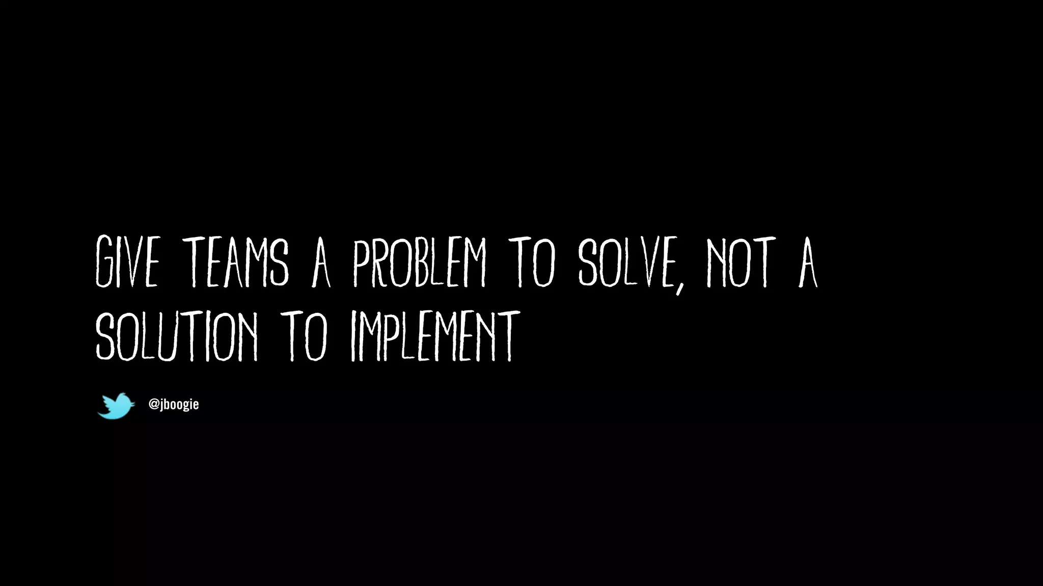 @jboogie
give teams a problem to solve, not a
solution to implement
@jboogie
@jboogie
 
