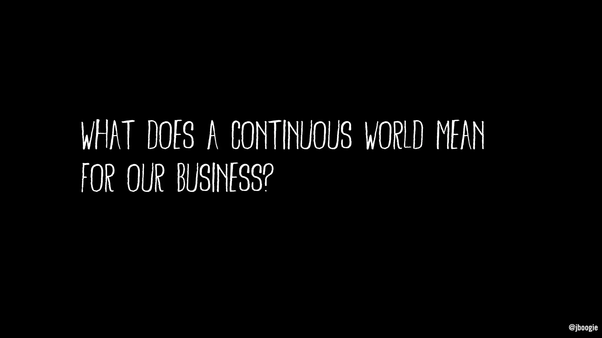 @jboogie
what does a continuous world mean
for our business?
@jboogie
 