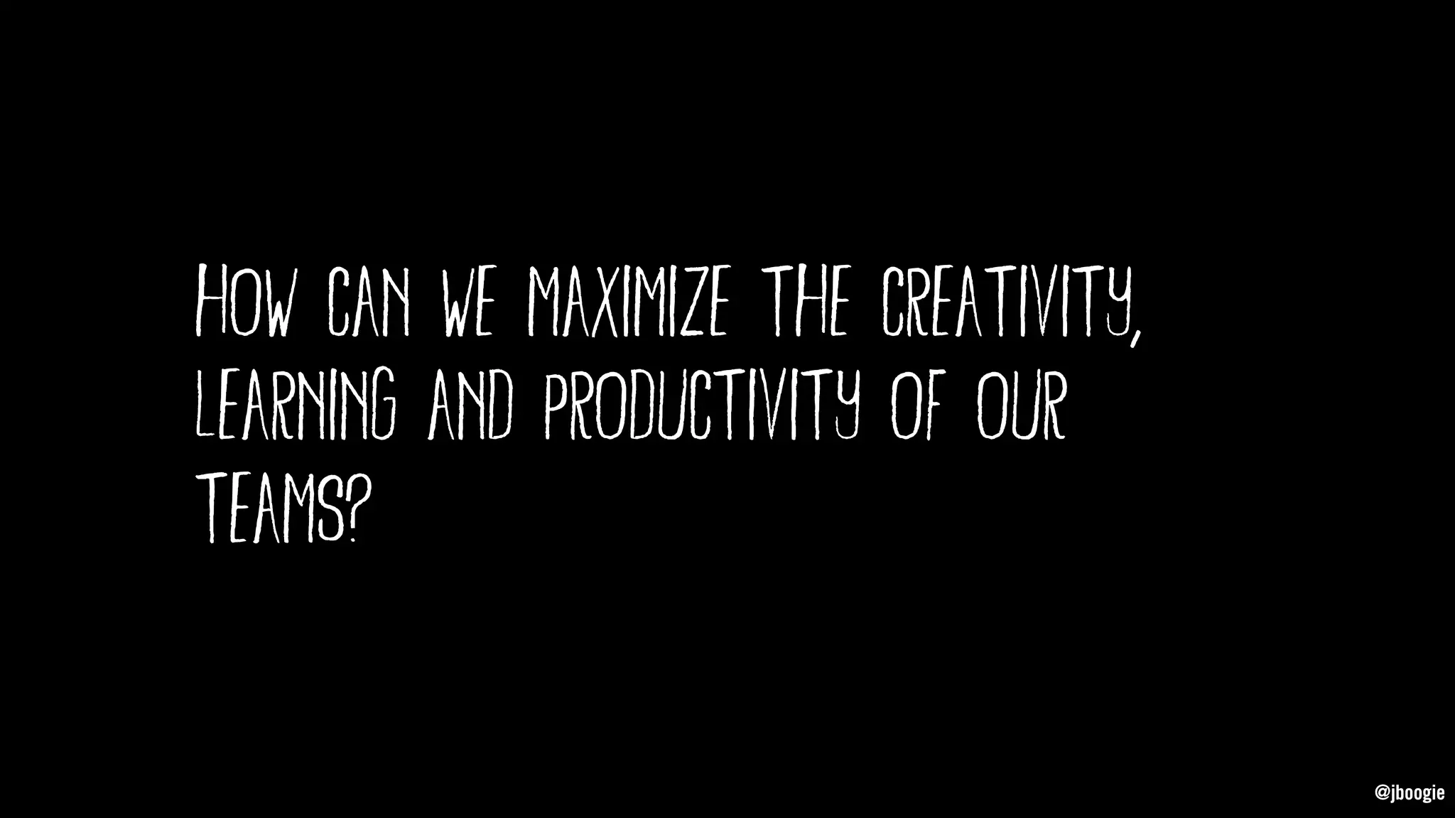 @jboogie
how can we maximize the creativity,
learning and productivity of our
teams?
@jboogie
 