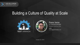 Pranav Verma
Sr. Engineering Manager
Developer Experience Tools
EMAIL:
pverma@walmartlabs.com
Building a Culture of Quality at Scale
October 23, 2018
E X P E R I E N C E T O O L S
CUSTO M ER
E X P E R I E N C E T O O L S
DEVELOPER
 