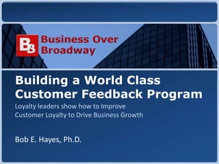 Copyright © 2010 Business Over BroadwayCopyright © 2010 Business Over Broadway
Building a World Class
Customer Feedback Program
Bob E. Hayes, Ph.D.
Loyalty leaders show how to Improve
Customer Loyalty to Drive Business Growth
 