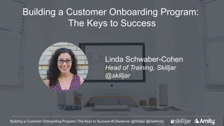 Building a Customer Onboarding Program: The Keys to Success #CSwebinar @Skilljar @GetAmity
Building a Customer Onboarding Program:
The Keys to Success
Linda Schwaber-Cohen
Head of Training, Skilljar
@skilljar
 