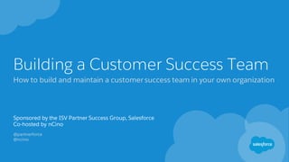 Building a Customer Success Team
How to build and maintain a customer success team in your own organization
@partnerforce
@ncino
Sponsored by the ISV Partner Success Group, Salesforce
Co-hosted by nCino
 