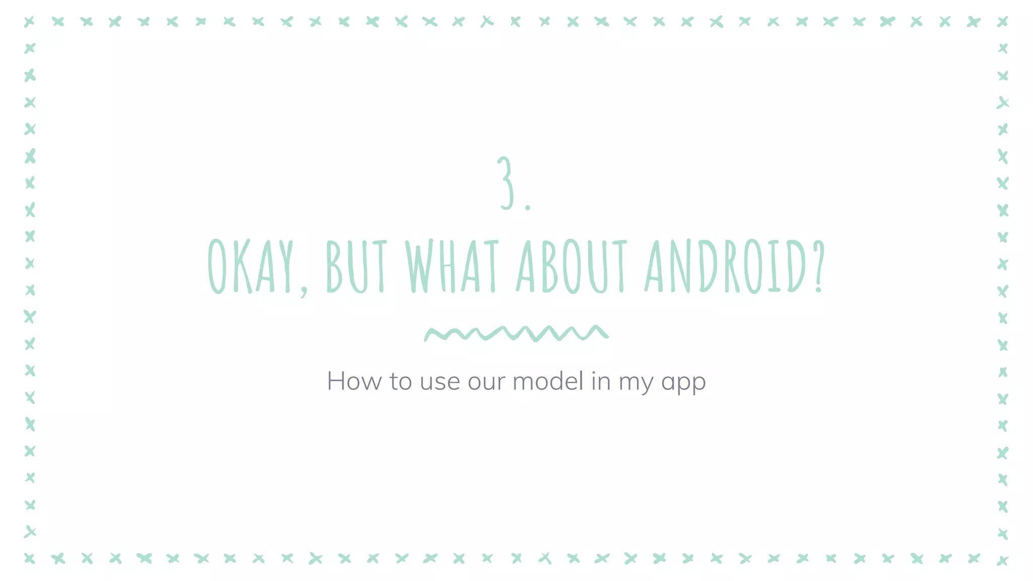 3.
OKAY, BUT WHAT ABOUT ANDROID?
How to use our model in my app
 