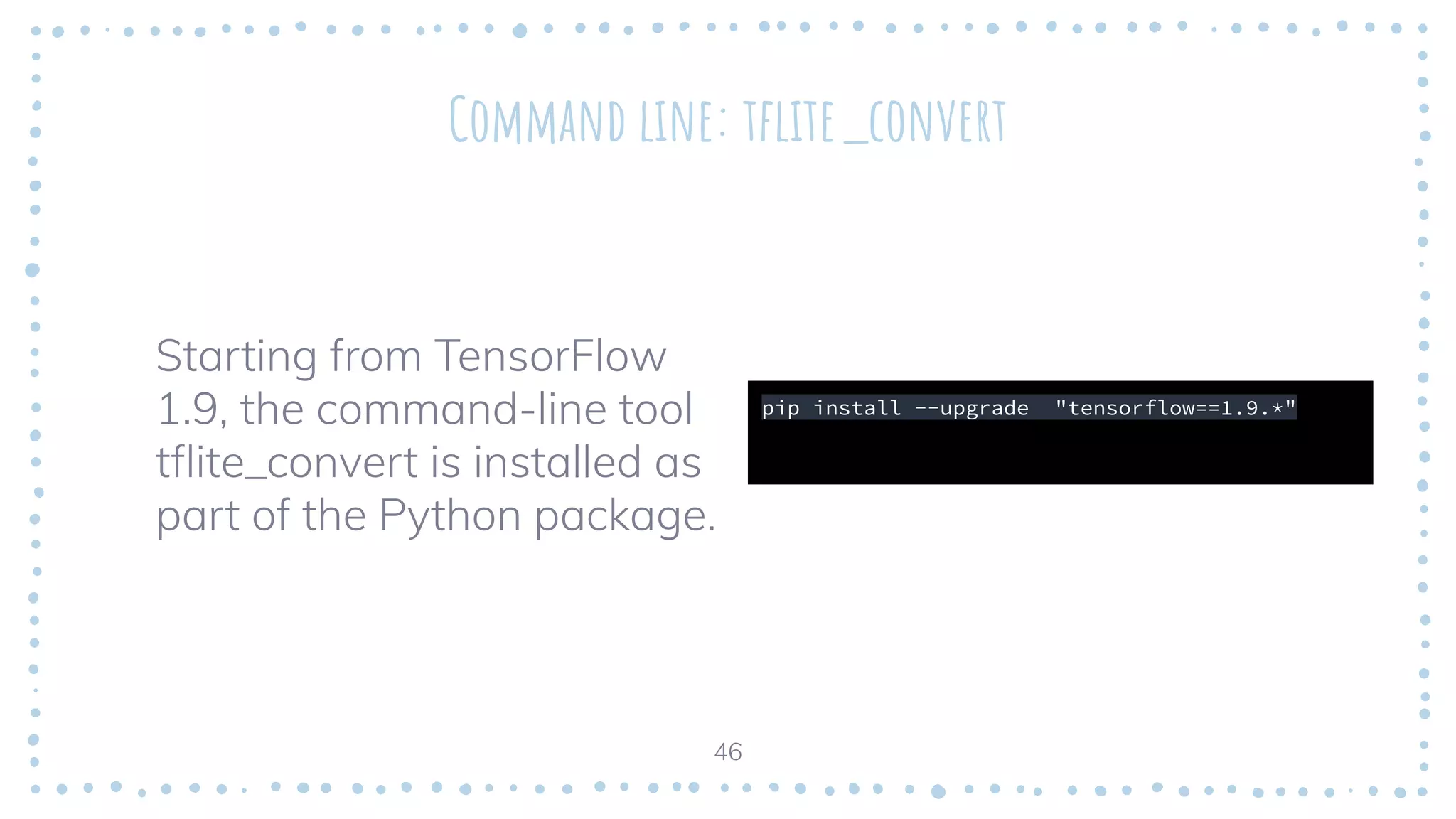 Command line: tﬂite_convert
Starting from TensorFlow
1.9, the command-line tool
tﬂite_convert is installed as
part of the Python package.
46
pip install --upgrade "tensorflow==1.9.*"
 