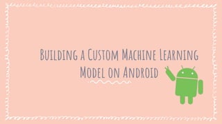 Building a Custom Machine Learning
Model on Android
 