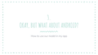 3.
OKAY, BUT WHAT ABOUT ANDROID?
How to use our model in my app
 