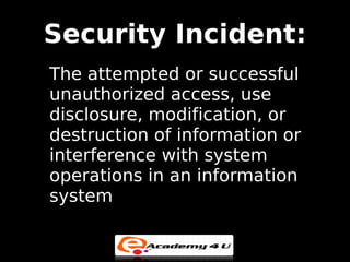 Security Incident:
The attempted or successful
unauthorized access, use
disclosure, modification, or
destruction of information or
interference with system
operations in an information
system
 