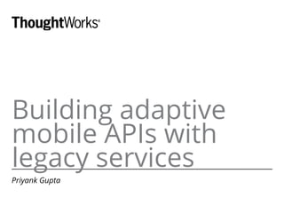 Building adaptive
mobile APIs with
legacy services
Priyank Gupta
 