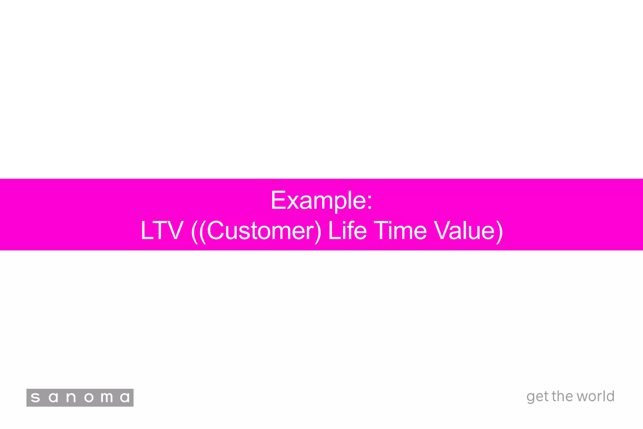 Example:
LTV ((Customer) Life Time Value)
 