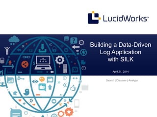 Confidential and Proprietary © Copyright 2013
Building a Data-Driven
Log Application
with SILK
April 21, 2014
Search | Discover | Analyze
 