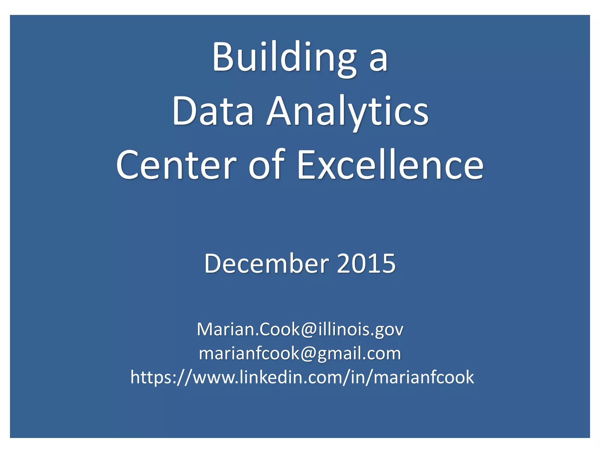 First 90 days
March 30, 2015
State of Illinois © 2015 Confidential Draft: For discussion only
36
Building a
Data Analytics
Center of Excellence
December 2015
Marian.Cook@illinois.gov
marianfcook@gmail.com
https://www.linkedin.com/in/marianfcook
 