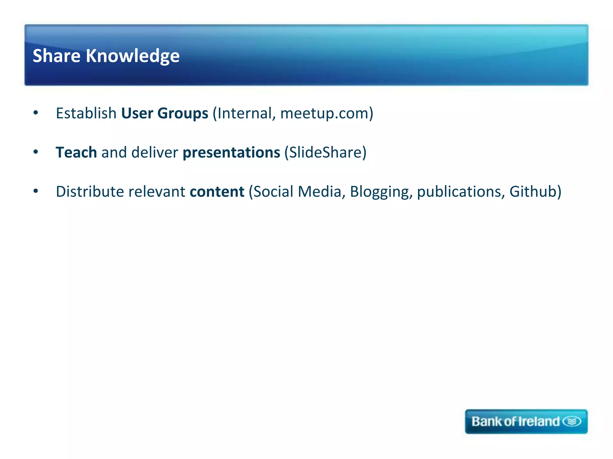 Share Knowledge
• Establish User Groups (Internal, meetup.com)
• Teach and deliver presentations (SlideShare)
• Distribute relevant content (Social Media, Blogging, publications, Github)
 