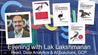 Evening with Lak Lakshmanan
Head, Data Analytics & AI Solutions, GCP
 