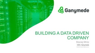 BUILDING A DATA DRIVEN
COMPANY
Maciej Mróz
CEO, Ganymede
WWW.GANYMEDE.EU
 