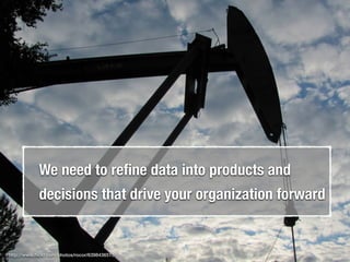 We need to reﬁne data into products and
decisions that drive your organization forward
http://www.ﬂickr.com/photos/rocor/6398436515
 