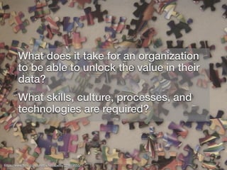 What does it take for an organization
to be able to unlock the value in their
data?
What skills, culture, processes, and
technologies are required?
https://www.ﬂickr.com/photos/kebabette/229919555/
 