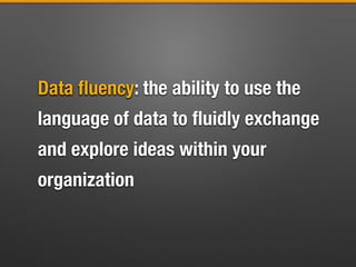 Data ﬂuency: the ability to use the
language of data to ﬂuidly exchange
and explore ideas within your
organization
Data ﬂuency
 