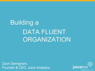 copyright Juice, Inc. 2016
Building a
DATA FLUENT
ORGANIZATION
Zach Gemignani,
Founder & CEO, Juice Analytics
 
