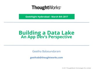 Building a Data Lake
An App Dev’s Perspective
GeekNight Hyderabad - March 8th 2017
Geetha Balasundaram
geethab@thoughtworks.com
© 2017 ThoughtWorks Technologies Pvt. Limited
 