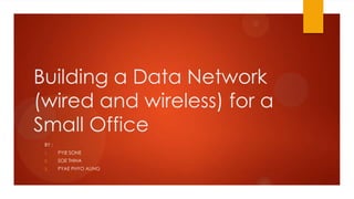 Building a Data Network
(wired and wireless) for a
Small Office
 BY :
 1.     PYIE SONE
 2.     SOE THIHA
 3.     PYAE PHYO AUNG
 
