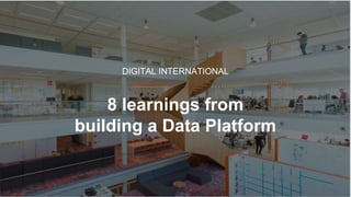 8 learnings from
building a Data Platform
DIGITAL INTERNATIONAL
 