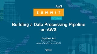 © 2016, Amazon Web Services, Inc. or its Affiliates. All rights reserved.
Building a Data Processing Pipeline
on AWS
Eng-Hwa Tan
Solutions Architect,
Amazon Web Services, ASEAN
 