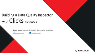 Jigar Shah, Eternus Solutions, Enterprise Architect
@jigarshah189 /in/jigarshah189
Building a Data Quality Inspector
with Clicks not code
 