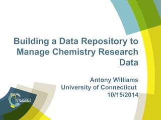 Building a Data Repository to 
Manage Chemistry Research 
Data 
Antony Williams 
University of Connecticut 
10/15/2014 
 