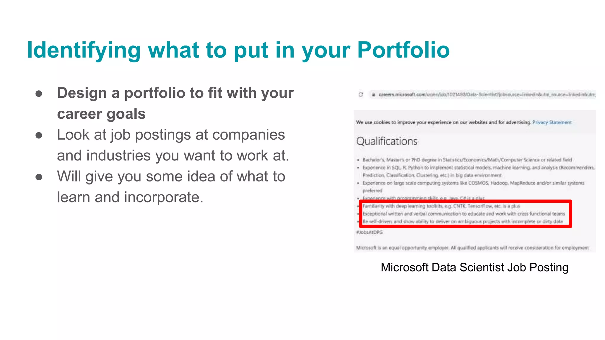 Identifying what to put in your Portfolio
Microsoft Data Scientist Job Posting
● Design a portfolio to fit with your
career goals
● Look at job postings at companies
and industries you want to work at.
● Will give you some idea of what to
learn and incorporate.
 