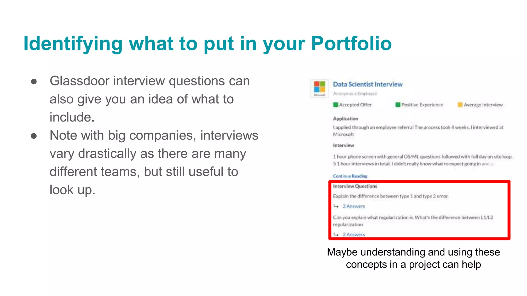 Identifying what to put in your Portfolio
Maybe understanding and using these
concepts in a project can help
● Glassdoor interview questions can
also give you an idea of what to
include.
● Note with big companies, interviews
vary drastically as there are many
different teams, but still useful to
look up.
 