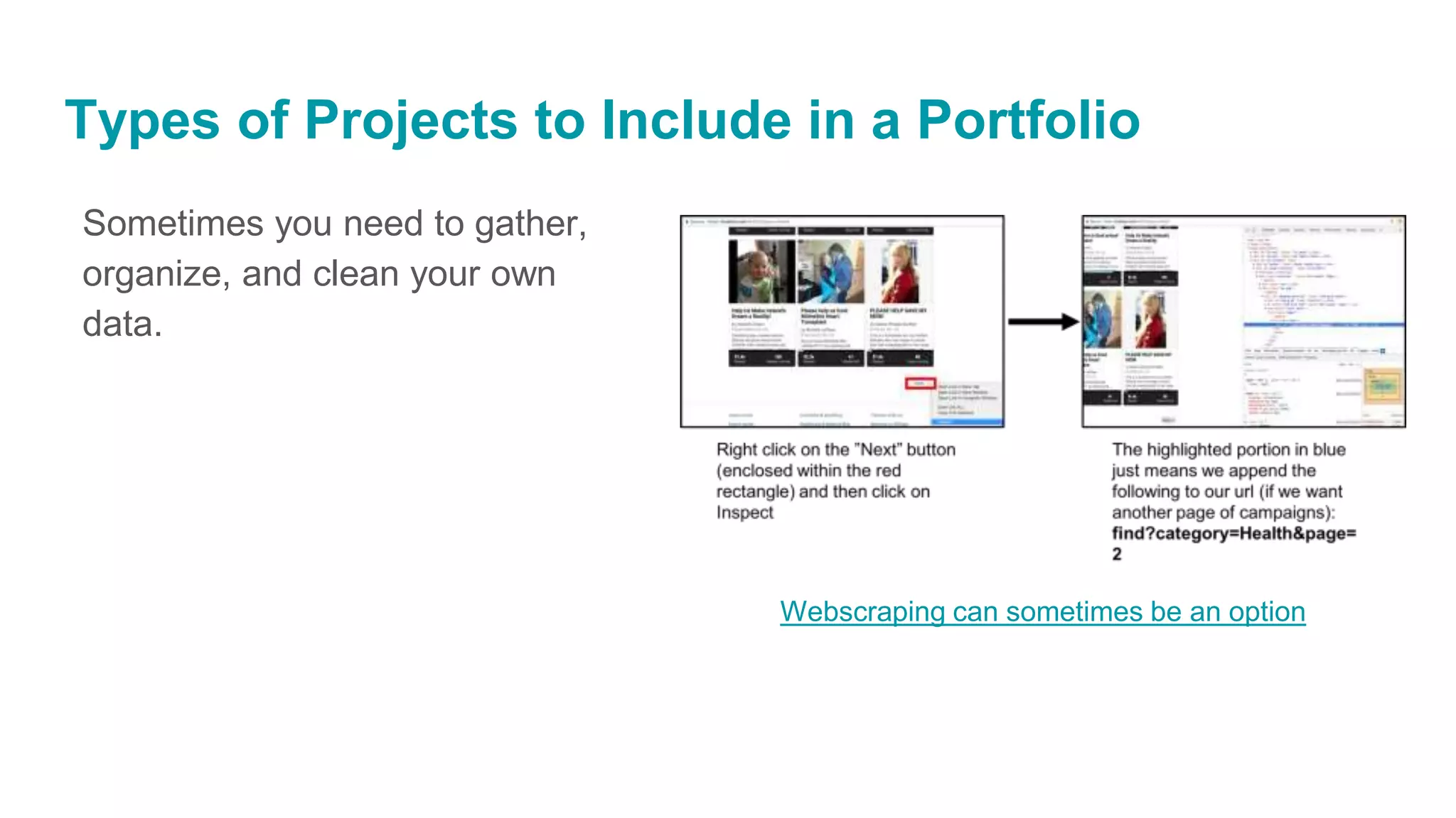 Sometimes you need to gather,
organize, and clean your own
data.
Types of Projects to Include in a Portfolio
Webscraping can sometimes be an option
 