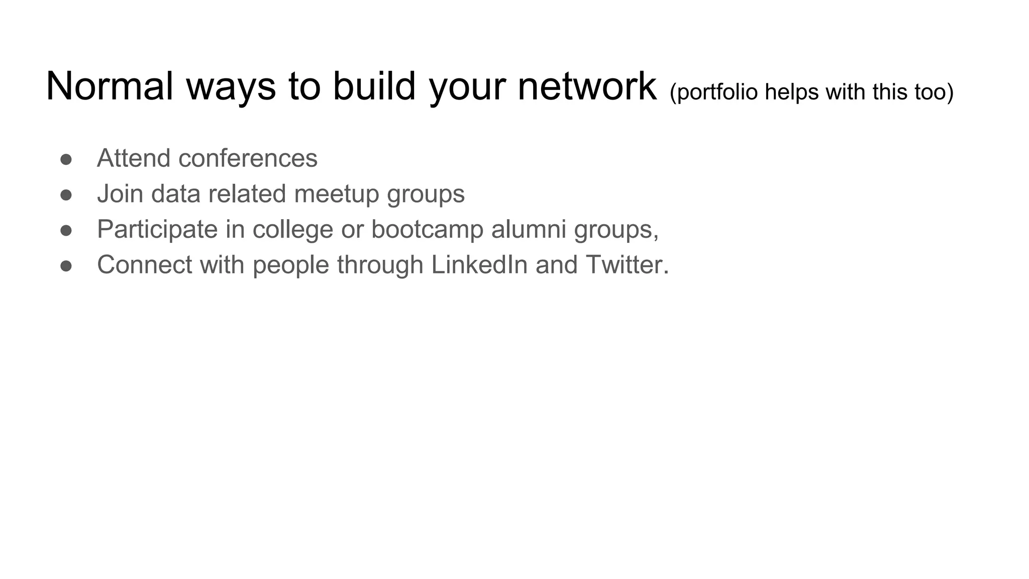 Normal ways to build your network (portfolio helps with this too)
● Attend conferences
● Join data related meetup groups
● Participate in college or bootcamp alumni groups,
● Connect with people through LinkedIn and Twitter.
 