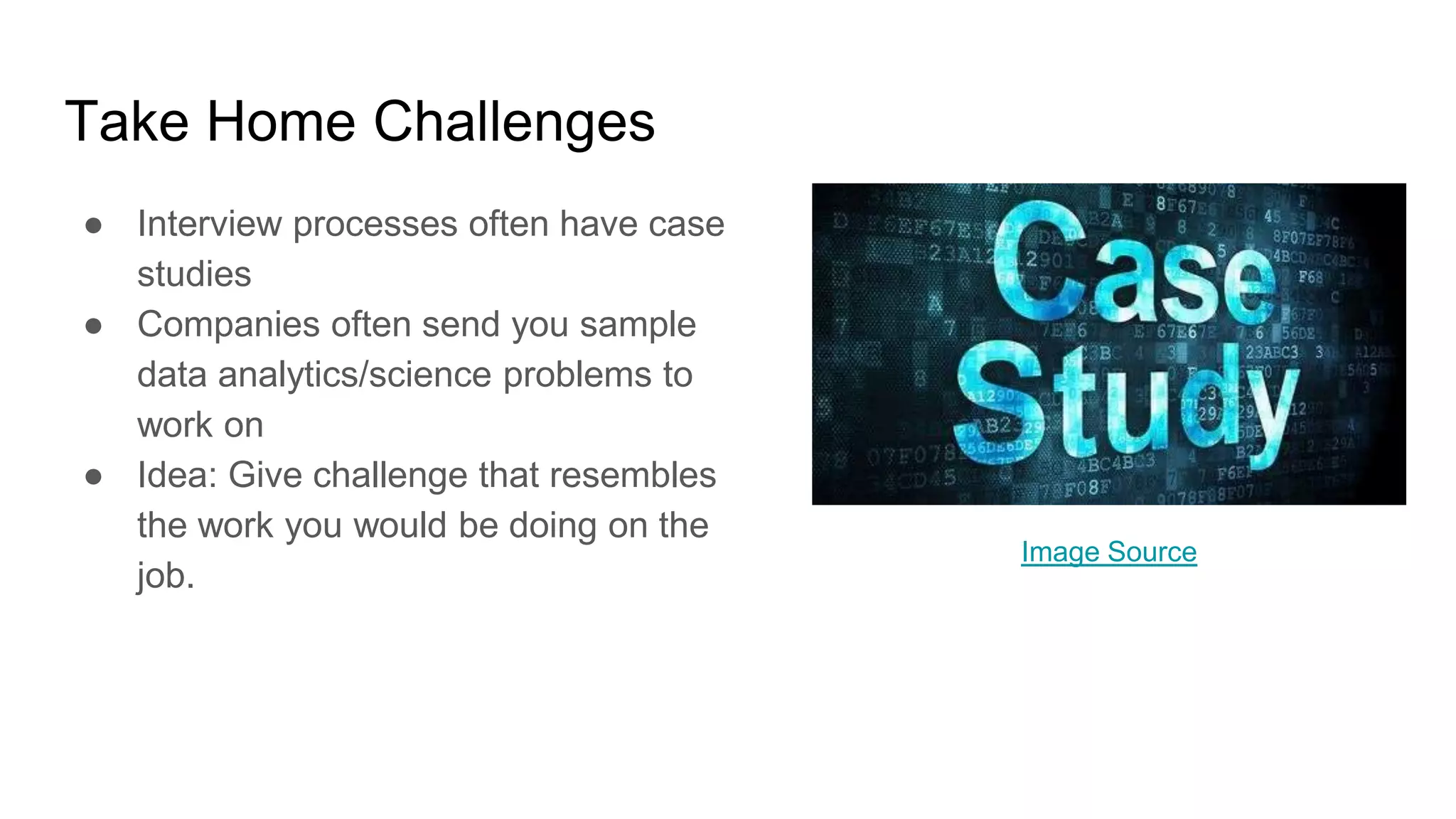 Take Home Challenges
● Interview processes often have case
studies
● Companies often send you sample
data analytics/science problems to
work on
● Idea: Give challenge that resembles
the work you would be doing on the
job.
Image Source
 