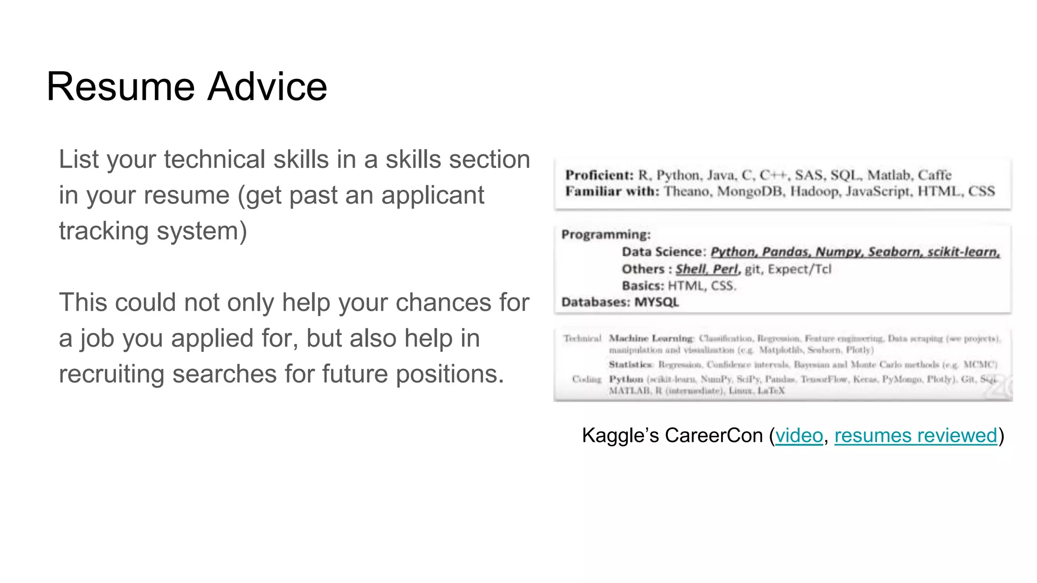 Resume Advice
List your technical skills in a skills section
in your resume (get past an applicant
tracking system)
This could not only help your chances for
a job you applied for, but also help in
recruiting searches for future positions.
Kaggle’s CareerCon (video, resumes reviewed)
 