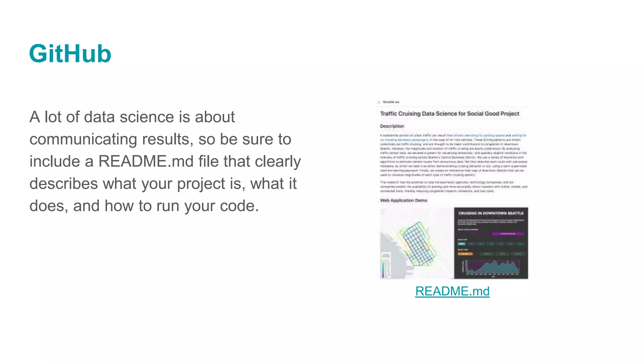 GitHub
A lot of data science is about
communicating results, so be sure to
include a README.md file that clearly
describes what your project is, what it
does, and how to run your code.
README.md
 