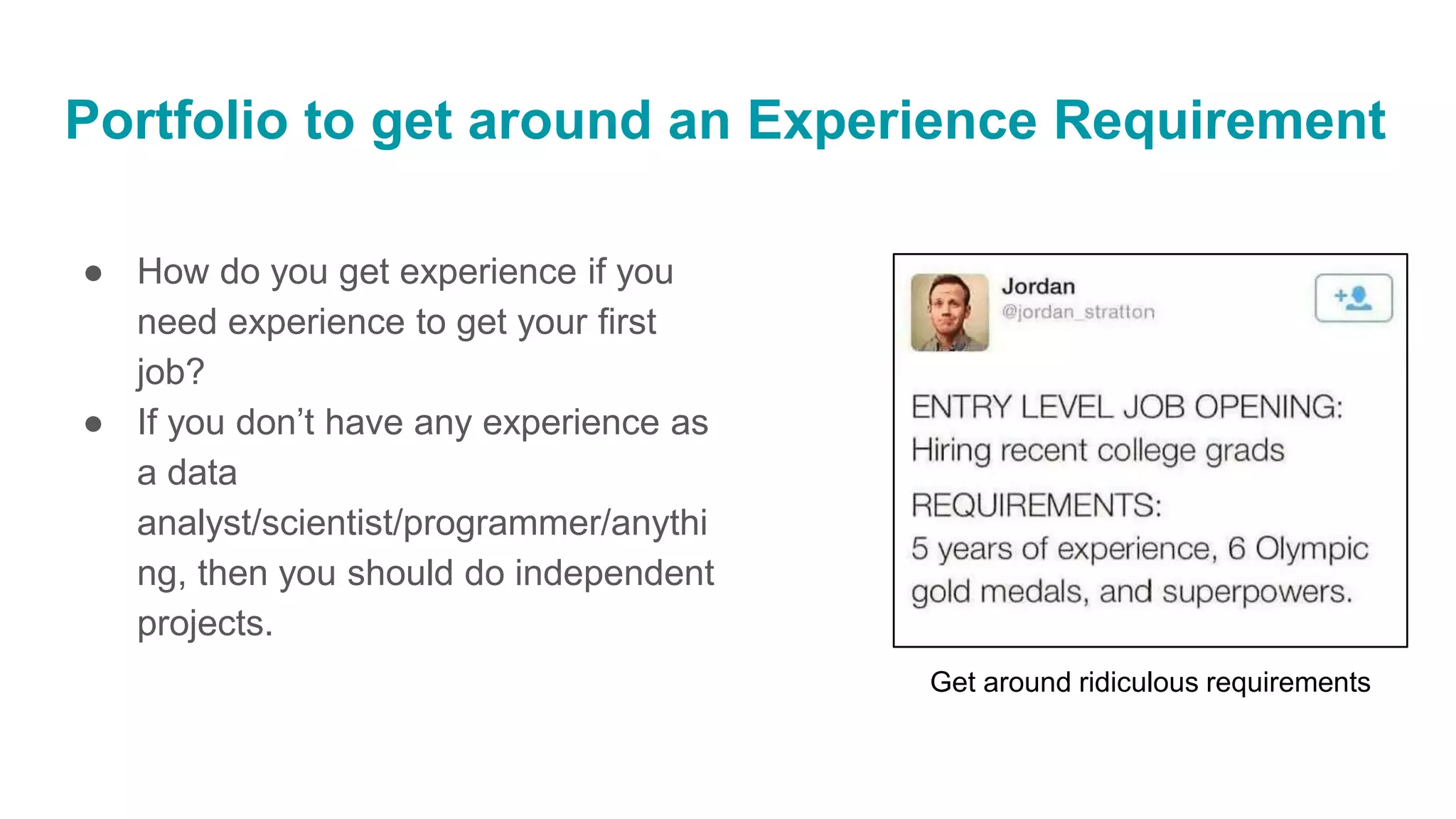 ● How do you get experience if you
need experience to get your first
job?
● If you don’t have any experience as
a data
analyst/scientist/programmer/anythi
ng, then you should do independent
projects.
Portfolio to get around an Experience Requirement
Get around ridiculous requirements
 