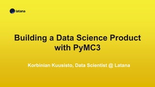 Building a Data Science Product
with PyMC3
Korbinian Kuusisto, Data Scientist @ Latana
 