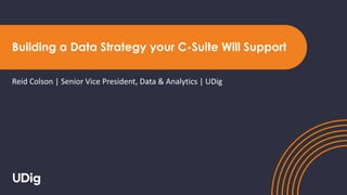 Building a Data Strategy your C-Suite Will Support
Reid Colson | Senior Vice President, Data & Analytics | UDig
 