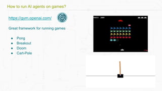 https://gym.openai.com/
Great framework for running games
● Pong
● Breakout
● Doom
● Cart-Pole
How to run AI agents on games?
 