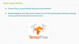 Deep neural networks
● Tensor Flow is a good flexible deep learning framework
● Backpropagation and deep neural network do a lot the reinforcement learning challenge
is how you find the best loss function to train
 