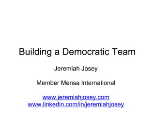 Building a Democratic Team
           Jeremiah Josey

    Member Mensa International

      www.jeremiahjosey.com
  www.linkedin.com/in/jeremiahjosey
 
