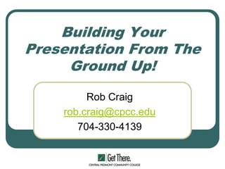 Building Your Presentation From The Ground Up! Rob Craig rob.craig@cpcc.edu 704-330-4139 