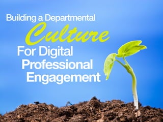 Building a Departmental
CultureFor Digital
Professional
Engagement
 